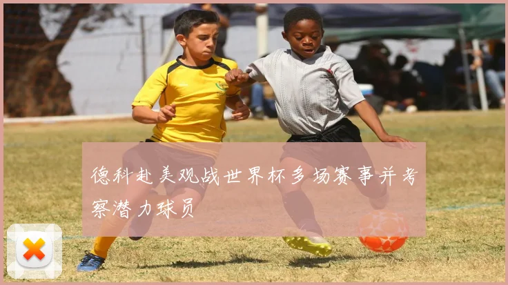 德科赴美观战世界杯多场赛事并考察潜力球员