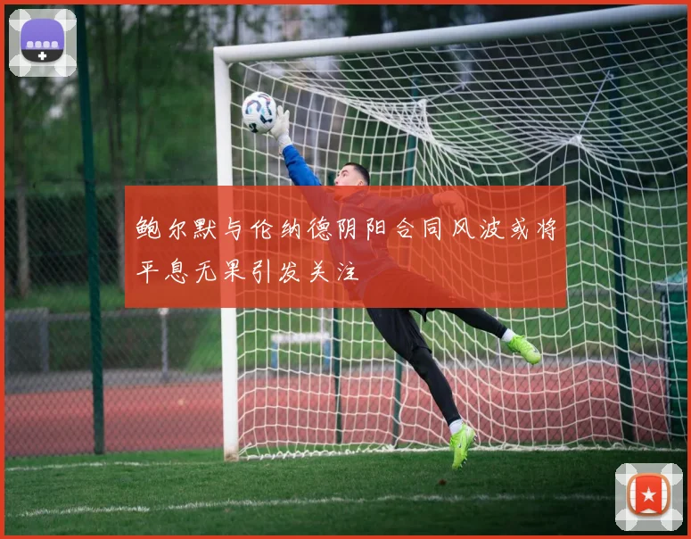 鲍尔默与伦纳德阴阳合同风波或将平息无果引发关注
