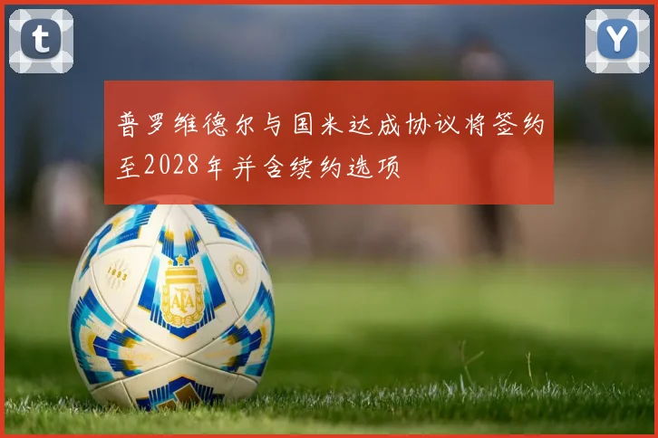 普罗维德尔与国米达成协议将签约至2028年并含续约选项