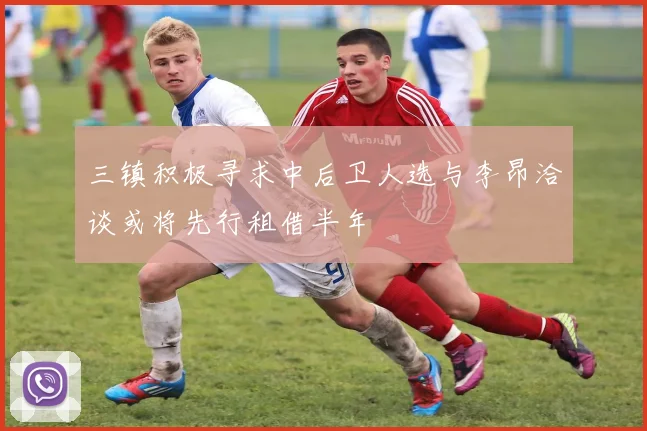 三镇积极寻求中后卫人选与李昂洽谈或将先行租借半年