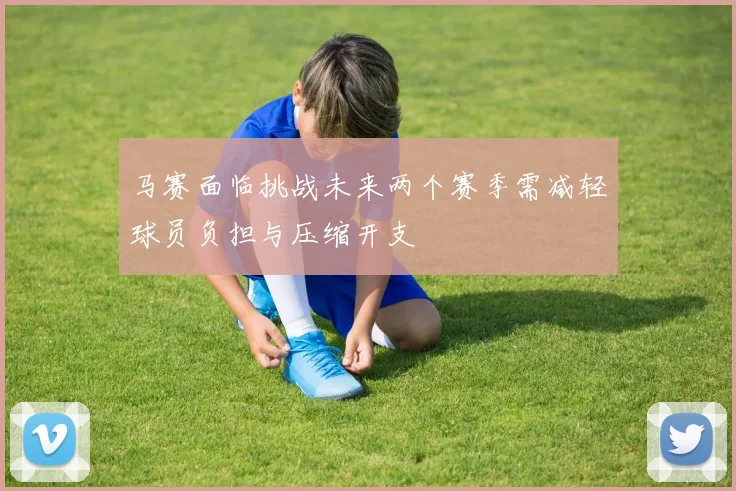 马赛面临挑战未来两个赛季需减轻球员负担与压缩开支
