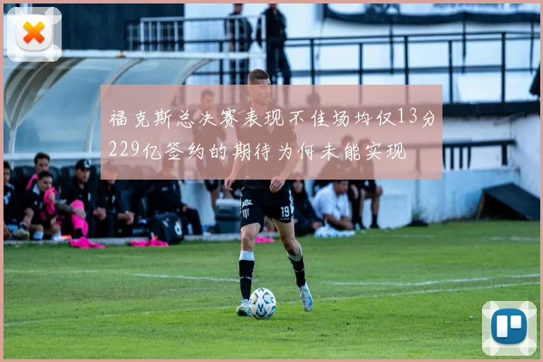 福克斯总决赛表现不佳场均仅13分229亿签约的期待为何未能实现