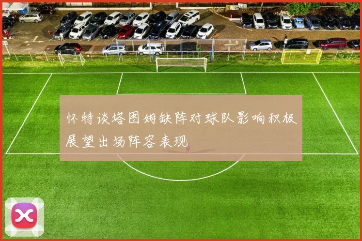 怀特谈塔图姆缺阵对球队影响积极展望出场阵容表现