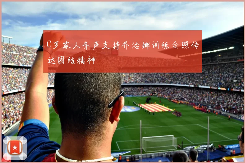 C罗家人齐声支持乔治娜训练合照传达团结精神