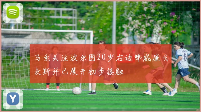马竞关注波尔图20岁右边锋威廉戈麦斯并已展开初步接触