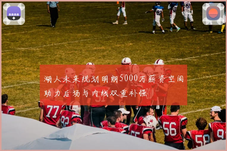湖人未来规划明朗5000万薪资空间助力后场与内线双重补强