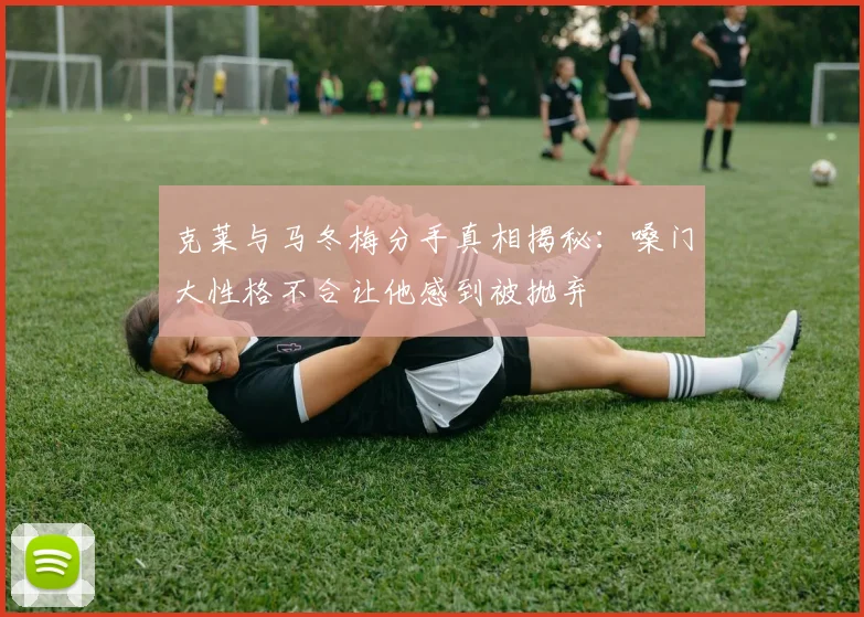 克莱与马冬梅分手真相揭秘：嗓门大性格不合让他感到被抛弃
