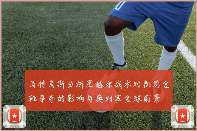 马特乌斯分析图赫尔战术对凯恩金靴争夺的影响与奥利塞金球前景