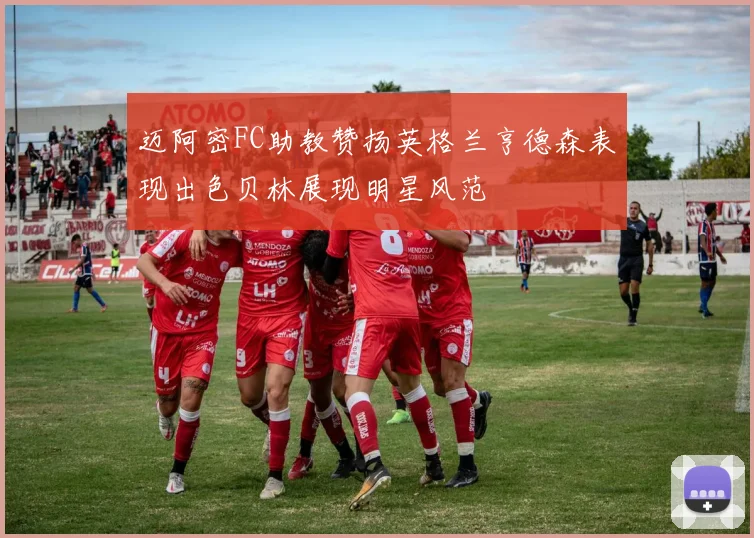 迈阿密FC助教赞扬英格兰亨德森表现出色贝林展现明星风范