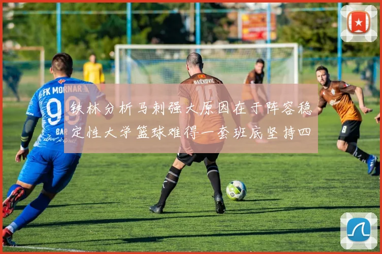 铁林分析马刺强大原因在于阵容稳定性大学篮球难得一套班底坚持四年