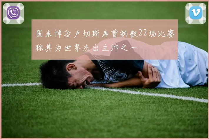 国米悼念卢切斯库曾执教22场比赛称其为世界杰出主帅之一