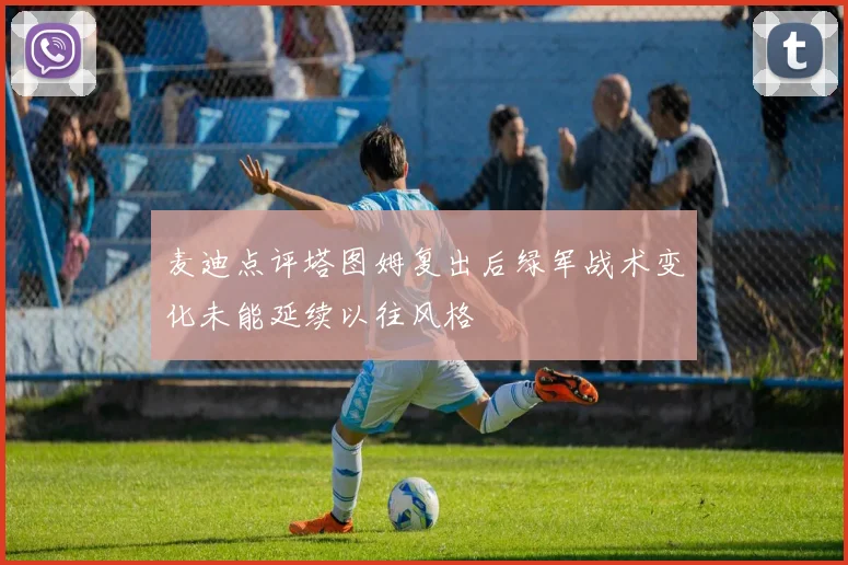 麦迪点评塔图姆复出后绿军战术变化未能延续以往风格