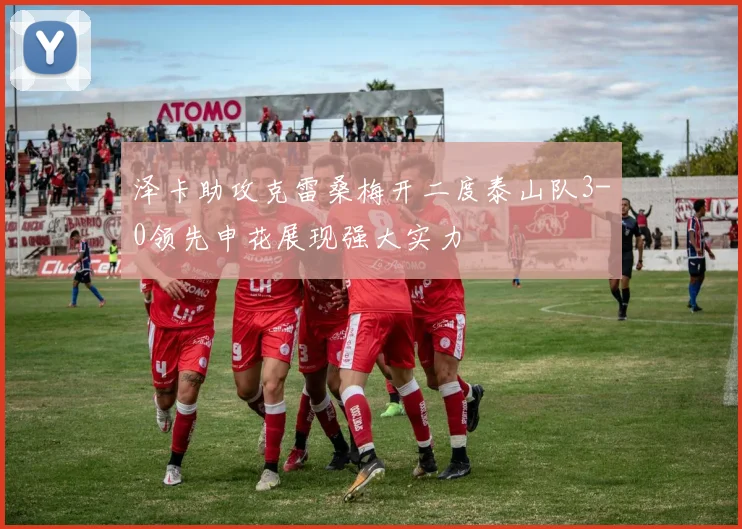 泽卡助攻克雷桑梅开二度泰山队3-0领先申花展现强大实力