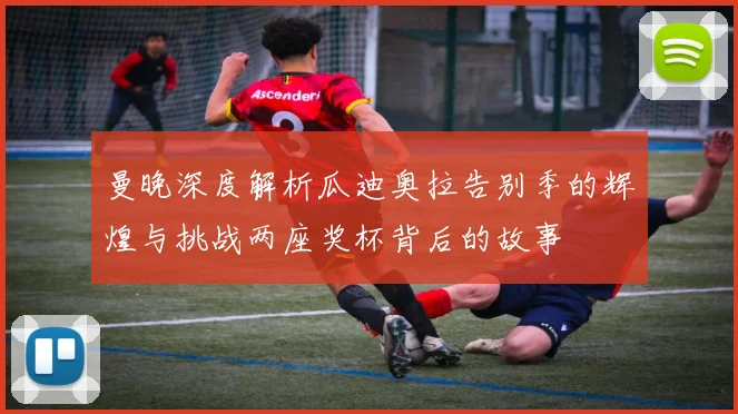 曼晚深度解析瓜迪奥拉告别季的辉煌与挑战两座奖杯背后的故事