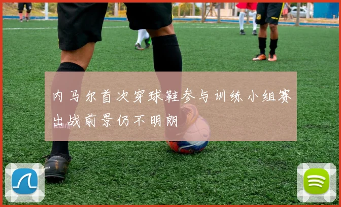 内马尔首次穿球鞋参与训练小组赛出战前景仍不明朗