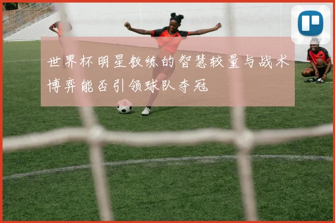 世界杯明星教练的智慧较量与战术博弈能否引领球队夺冠