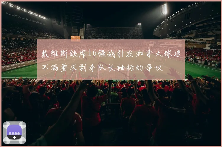 戴维斯缺席16强战引发加拿大球迷不满要求剥夺队长袖标的争议