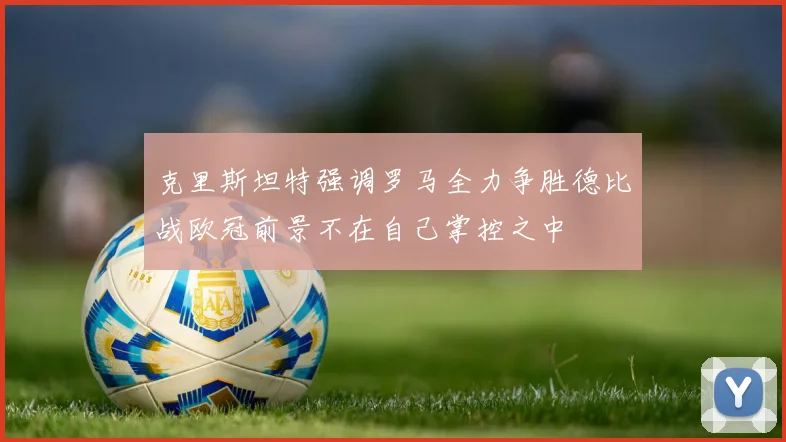 克里斯坦特强调罗马全力争胜德比战欧冠前景不在自己掌控之中