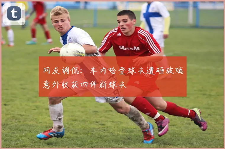 网友调侃：车内哈登球衣遭砸玻璃意外收获四件新球衣