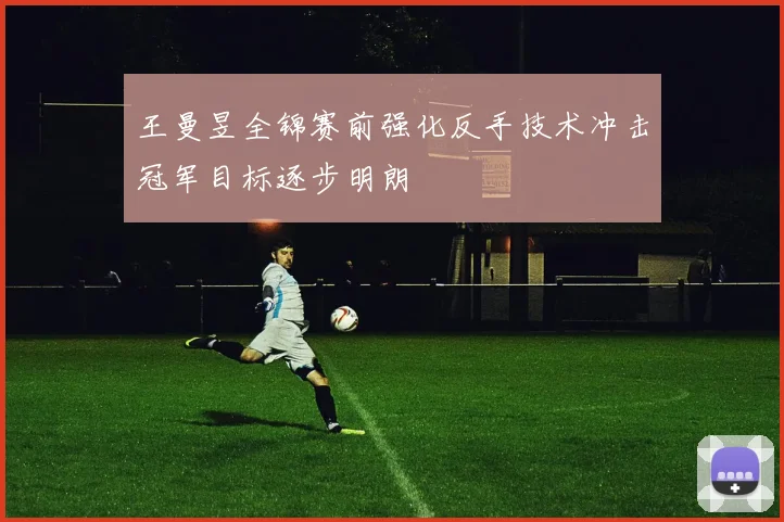 王曼昱全锦赛前强化反手技术冲击冠军目标逐步明朗