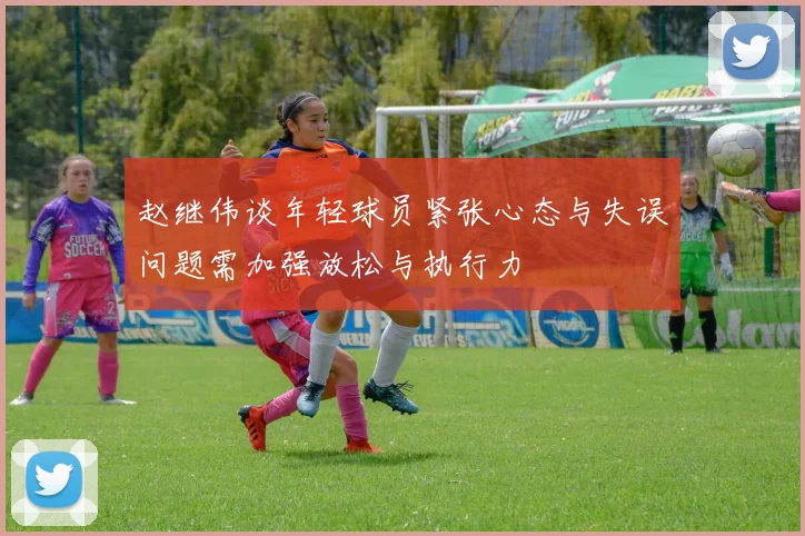 赵继伟谈年轻球员紧张心态与失误问题需加强放松与执行力