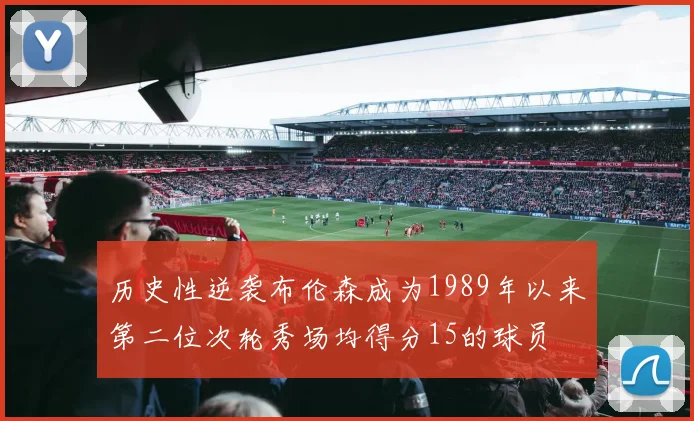 历史性逆袭布伦森成为1989年以来第二位次轮秀场均得分15的球员