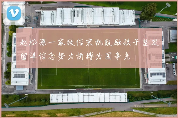 赵松源一家致信宋凯鼓励孩子坚定留洋信念努力拼搏为国争光